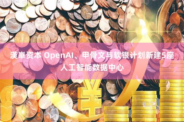 漢崋资本 OpenAI、甲骨文与软银计划新建5座人工智能数据中心