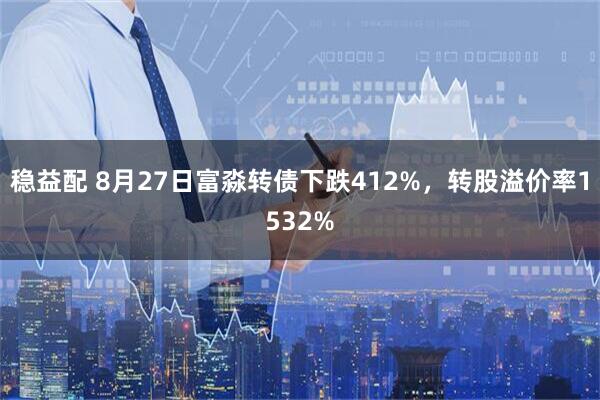稳益配 8月27日富淼转债下跌412%，转股溢价率1532%