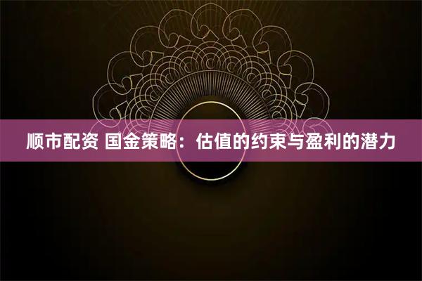 顺市配资 国金策略：估值的约束与盈利的潜力