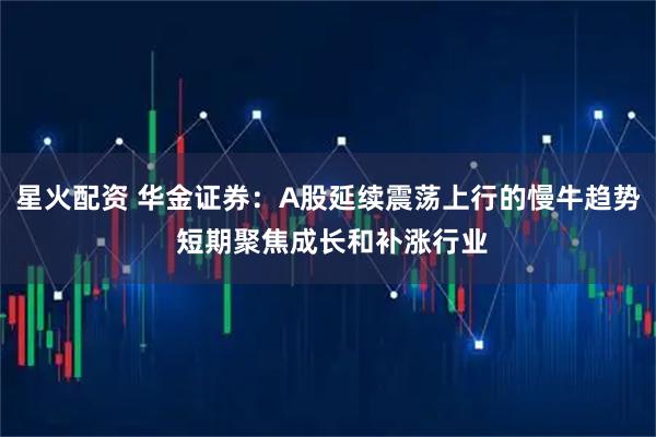 星火配资 华金证券：A股延续震荡上行的慢牛趋势 短期聚焦成长和补涨行业