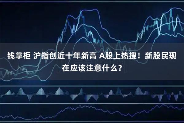 钱掌柜 沪指创近十年新高 A股上热搜！新股民现在应该注意什么？