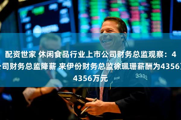 配资世家 休闲食品行业上市公司财务总监观察：4家公司财务总监降薪 来伊份财务总监徐珮珊薪酬为4356万元