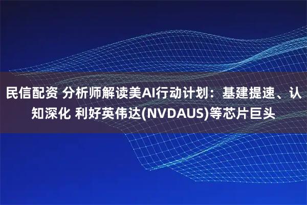 民信配资 分析师解读美AI行动计划：基建提速、认知深化 利好英伟达(NVDAUS)等芯片巨头