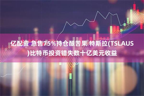 亿配资 急售75%持仓酿苦果 特斯拉(TSLAUS)比特币投资错失数十亿美元收益